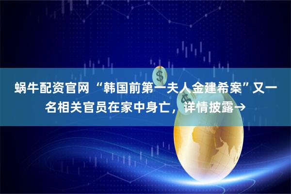 蜗牛配资官网 “韩国前第一夫人金建希案”又一名相关官员在家中身亡，详情披露→