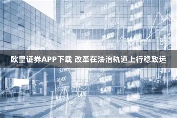欧皇证券APP下载 改革在法治轨道上行稳致远