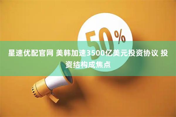 星速优配官网 美韩加速3500亿美元投资协议 投资结构成焦点