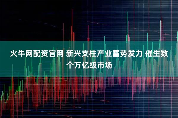 火牛网配资官网 新兴支柱产业蓄势发力 催生数个万亿级市场