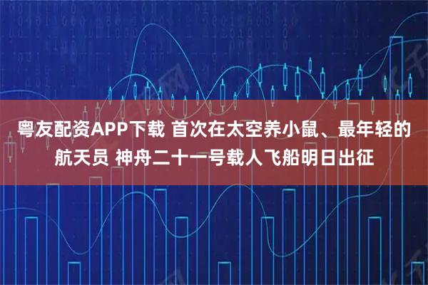 粤友配资APP下载 首次在太空养小鼠、最年轻的航天员 神舟二十一号载人飞船明日出征