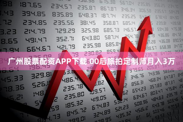广州股票配资APP下载 00后旅拍定制师月入3万