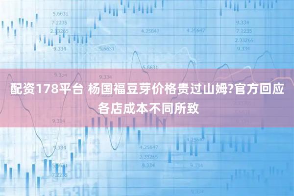 配资178平台 杨国福豆芽价格贵过山姆?官方回应 各店成本不同所致