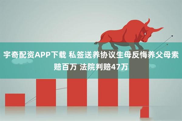 宇奇配资APP下载 私签送养协议生母反悔养父母索赔百万 法院判赔47万