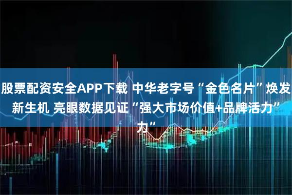 股票配资安全APP下载 中华老字号“金色名片”焕发新生机 亮眼数据见证“强大市场价值+品牌活力”