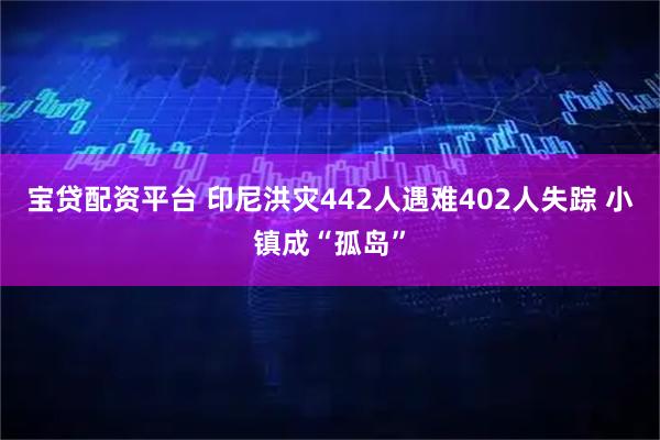 宝贷配资平台 印尼洪灾442人遇难402人失踪 小镇成“孤岛”