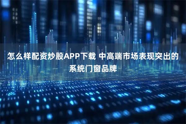 怎么样配资炒股APP下载 中高端市场表现突出的系统门窗品牌