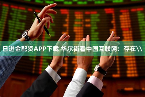 日进金配资APP下载 华尔街看中国互联网：存在\