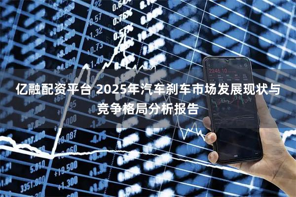 亿融配资平台 2025年汽车刹车市场发展现状与竞争格局分析报告