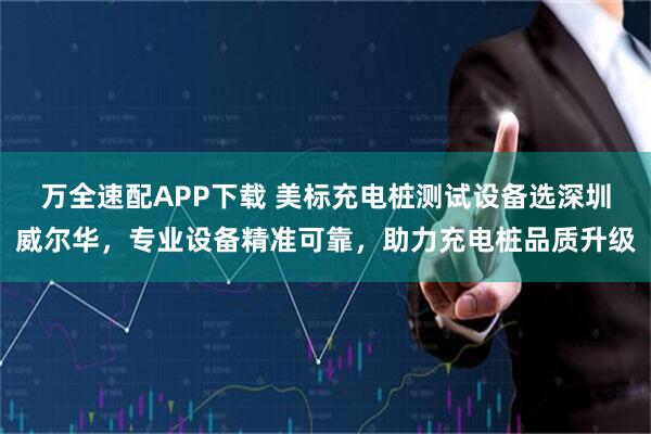 万全速配APP下载 美标充电桩测试设备选深圳威尔华,专业设备精准可靠,助力充电桩品质升级
