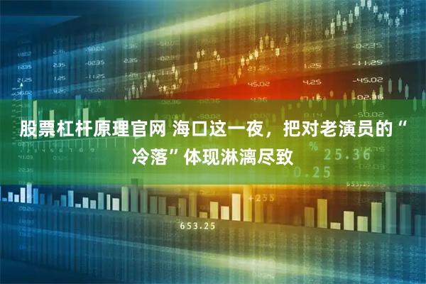 股票杠杆原理官网 海口这一夜，把对老演员的“冷落”体现淋漓尽致