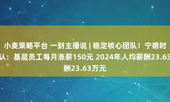 小麦策略平台 一财主播说 | 稳定核心团队！宁德时代确认：基层员工每月涨薪150元 2024年人均薪酬23.63万元
