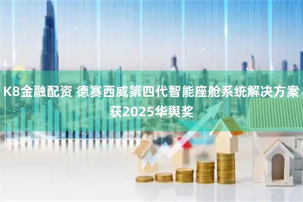 K8金融配资 德赛西威第四代智能座舱系统解决方案获2025华舆奖
