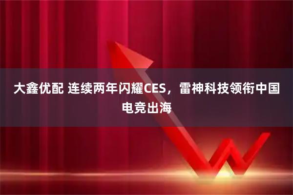 大鑫优配 连续两年闪耀CES，雷神科技领衔中国电竞出海