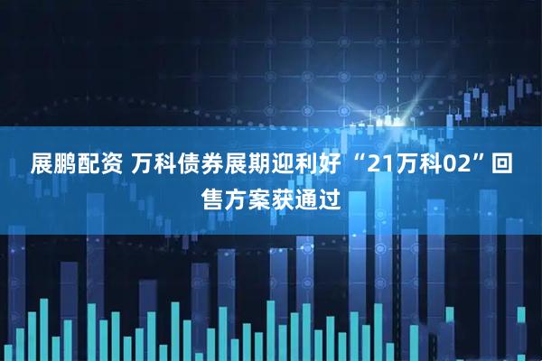 展鹏配资 万科债券展期迎利好 “21万科02”回售方案获通过