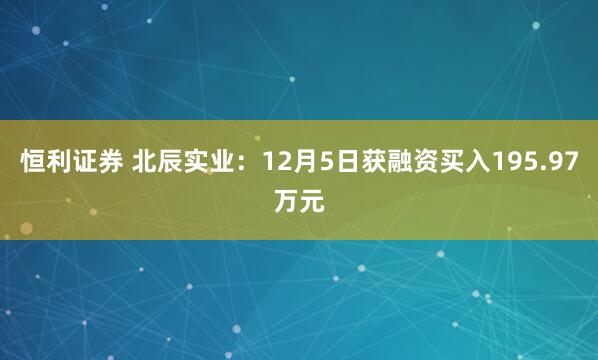 恒利证券 北辰实业:12月5日获融资买入195.97万元