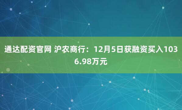 通达配资官网 沪农商行:12月5日获融资买入1036.98万元