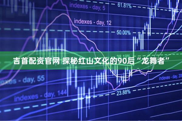 吉首配资官网 探秘红山文化的90后“龙舞者”